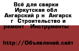 Всё для сварки - Иркутская обл., Ангарский р-н, Ангарск г. Строительство и ремонт » Инструменты   